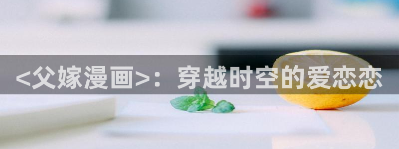 腐漫cc网：<父嫁漫画>：穿越时空的爱恋恋