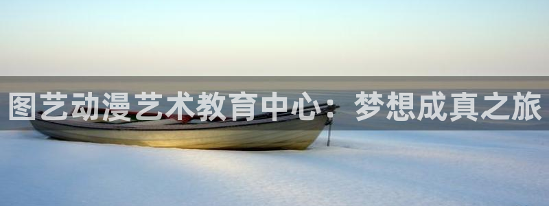 腐漫画免费看软件：图艺动漫艺术教育中心：梦想成真之旅