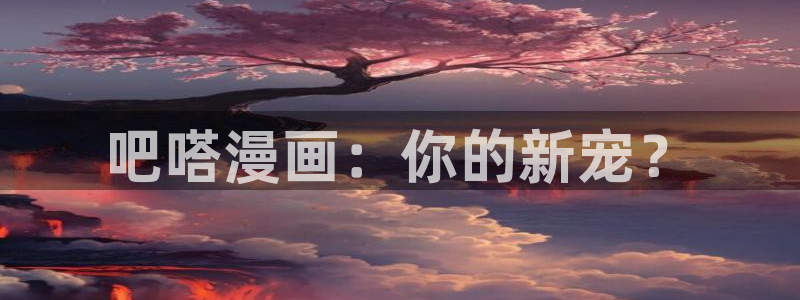 腐漫本子：吧嗒漫画：你的新宠？